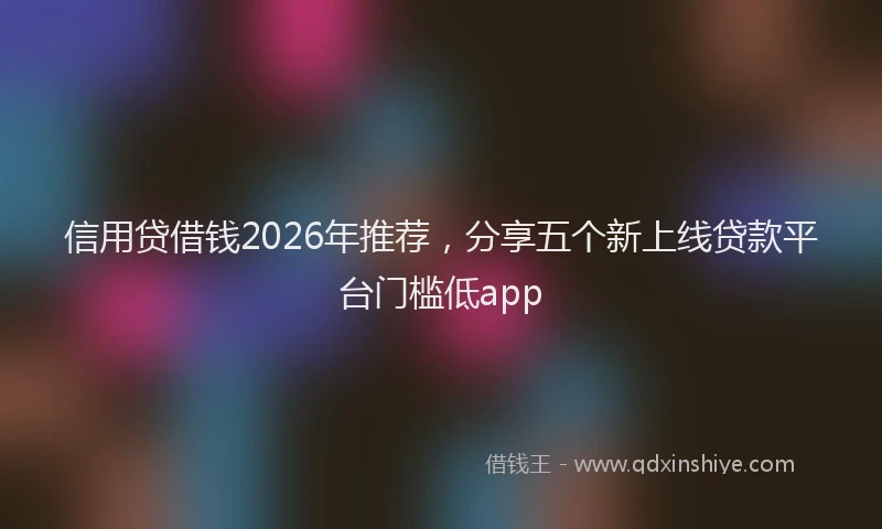 信用贷借钱2026年推荐，分享五个新上线贷款平台门槛低app