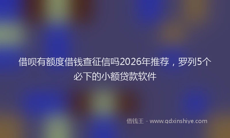 借呗有额度借钱查征信吗2026年推荐，罗列5个必下的小额贷款软件