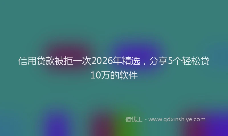 信用贷款被拒一次2026年精选，分享5个轻松贷10万的软件