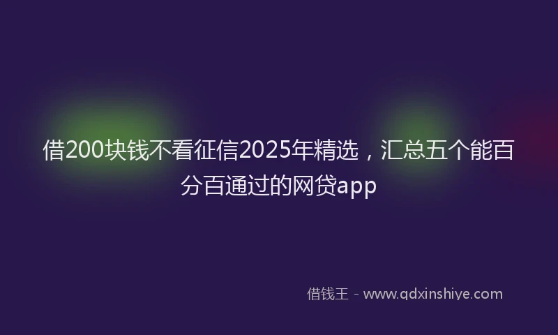 借200块钱不看征信2025年精选,汇总五个能百分百通过的网贷app