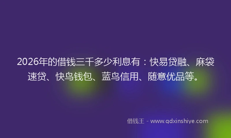 2026年的借钱三千多少利息有：快易贷融、麻袋速贷、快鸟钱包、蓝鸟信用、随意优品等。
