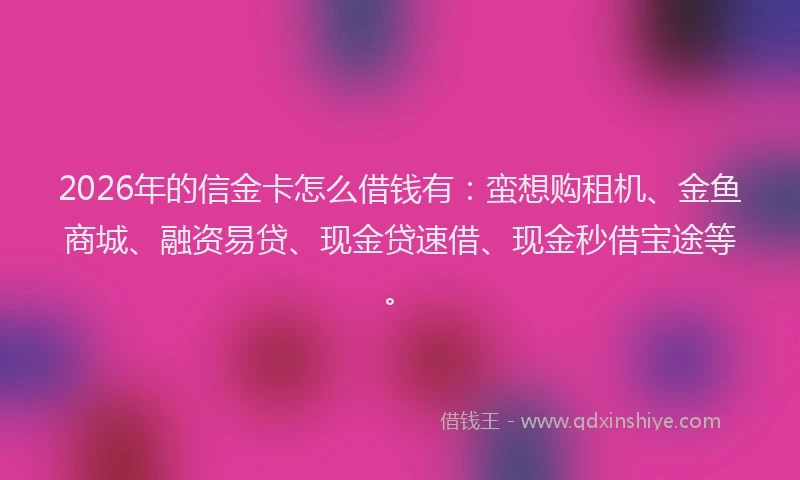2026年的信金卡怎么借钱有：蛮想购租机、金鱼商城、融资易贷、现金贷速借、现金秒借宝途等。