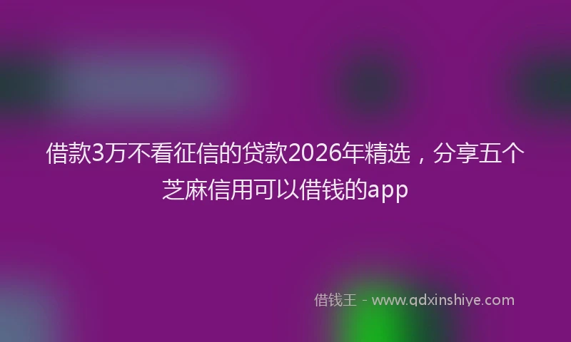 借款3万不看征信的贷款2026年精选，分享五个芝麻信用可以借钱的app