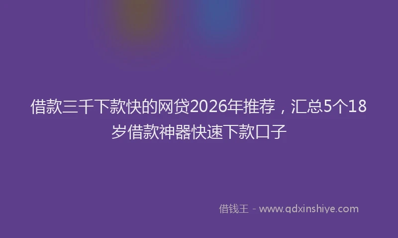 借款三千下款快的网贷2026年推荐,汇总5个18岁借款神器快速下款口子