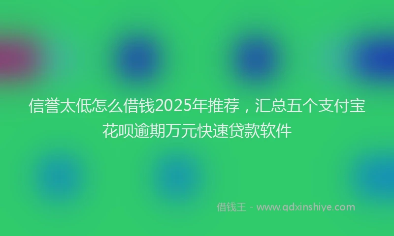 信誉太低怎么借钱2025年推荐，汇总五个支付宝花呗逾期万元快速贷款软件
