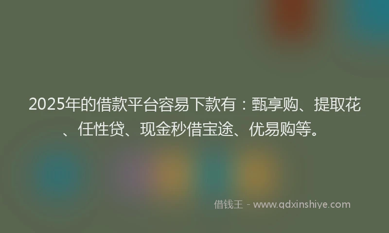 2025年的借款平台容易下款有：甄享购、提取花、任性贷、现金秒借宝途、优易购等。