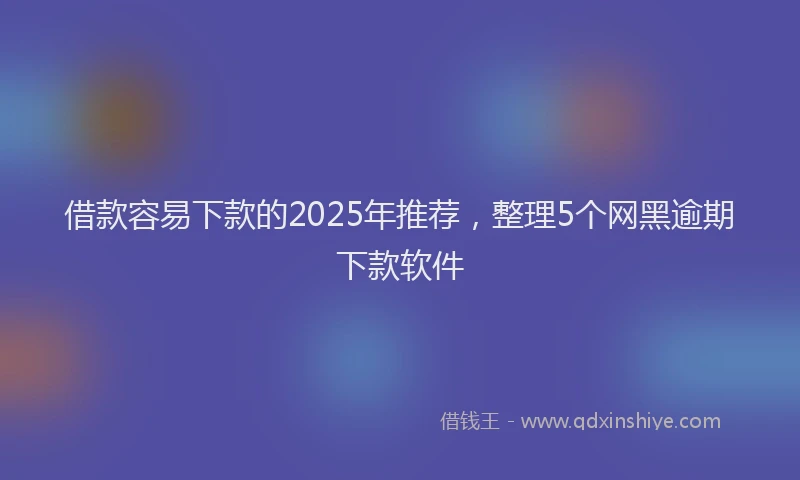 借款容易下款的2025年推荐，整理5个网黑逾期下款软件