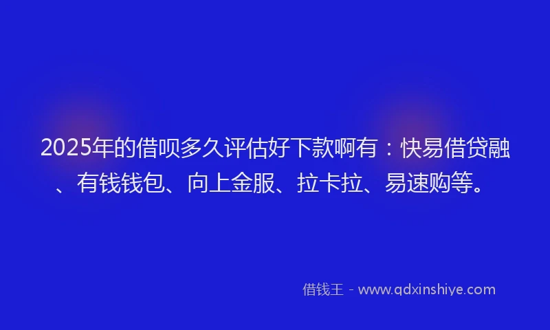 2025年的借呗多久评估好下款啊有：快易借贷融、有钱钱包、向上金服、拉卡拉、易速购等。
