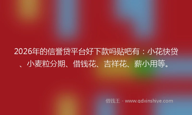 2026年的信誉贷平台好下款吗贴吧有：小花快贷、小麦粒分期、借钱花、吉祥花、薪小用等。