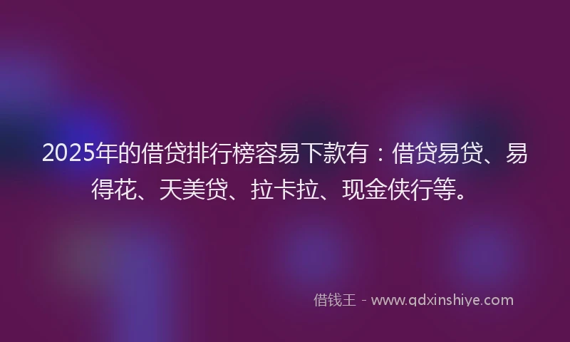 2025年的借贷排行榜容易下款有:借贷易贷、易得花、天美贷、拉卡拉、现金侠行等。