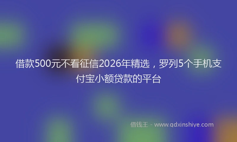借款500元不看征信2026年精选，罗列5个手机支付宝小额贷款的平台
