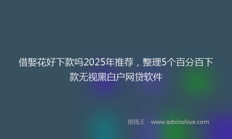 借娶花好下款吗2025年推荐，整理5个百分百下款无视黑白户网贷软件