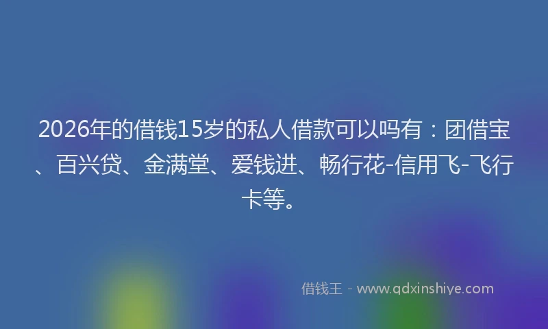2026年的借钱15岁的私人借款可以吗有:团借宝、百兴贷、金满堂、爱钱进、畅行花-信用飞-飞行卡等。