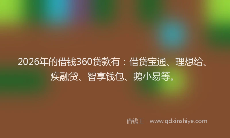 2026年的借钱360贷款有：借贷宝通、理想给、疾融贷、智享钱包、鹅小易等。