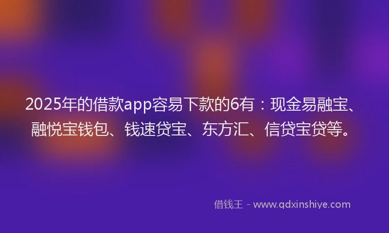 2025年的借款app容易下款的6有:现金易融宝、融悦宝钱包、钱速贷宝、东方汇、信贷宝贷等。