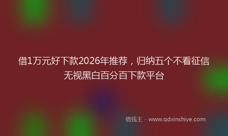 借1万元好下款2026年推荐，归纳五个不看征信无视黑白百分百下款平台
