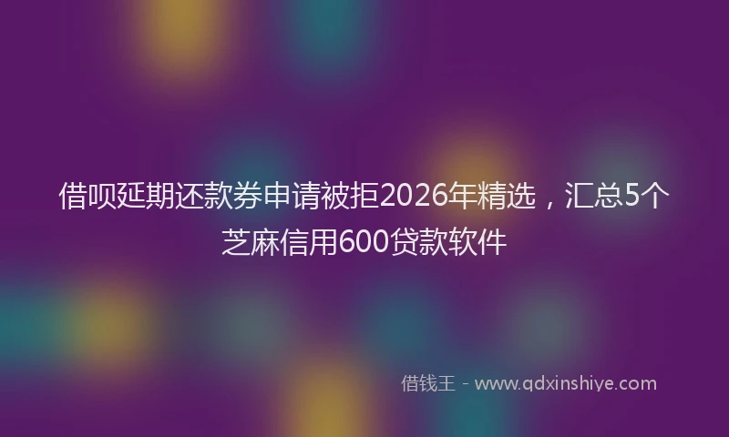 借呗延期还款券申请被拒2026年精选，汇总5个芝麻信用600贷款软件