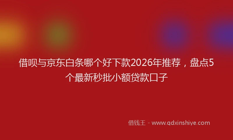 借呗与京东白条哪个好下款2026年推荐，盘点5个最新秒批小额贷款口子