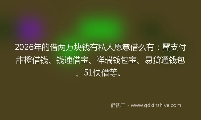 2026年的借两万块钱有私人愿意借么有：翼支付甜橙借钱、钱速借宝、祥瑞钱包宝、易贷通钱包、51快借等。