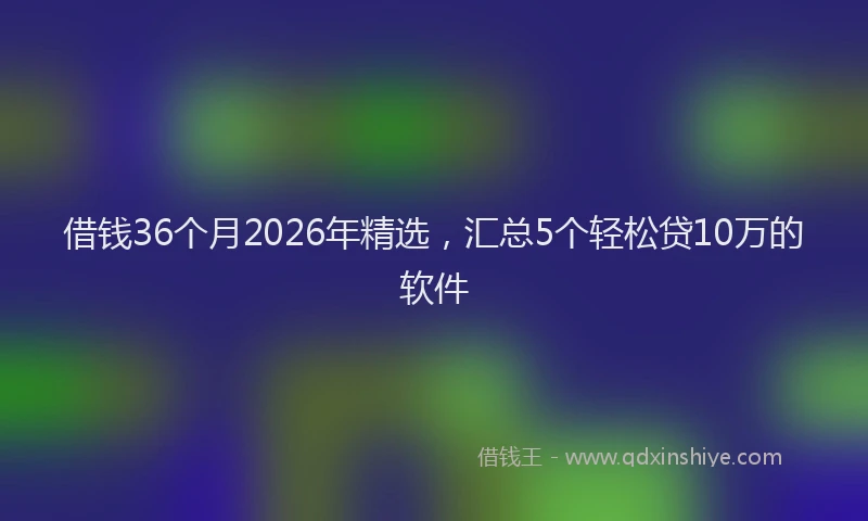 借钱36个月2026年精选，汇总5个轻松贷10万的软件