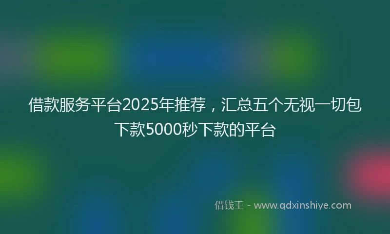 借款服务平台2025年推荐，汇总五个无视一切包下款5000秒下款的平台