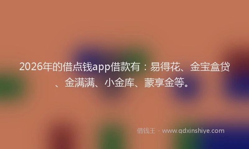 2026年的借点钱app借款有：易得花、金宝盒贷、金满满、小金库、蒙享金等。