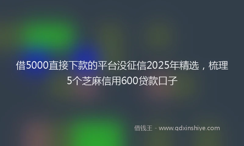 借5000直接下款的平台没征信2025年精选，梳理5个芝麻信用600贷款口子