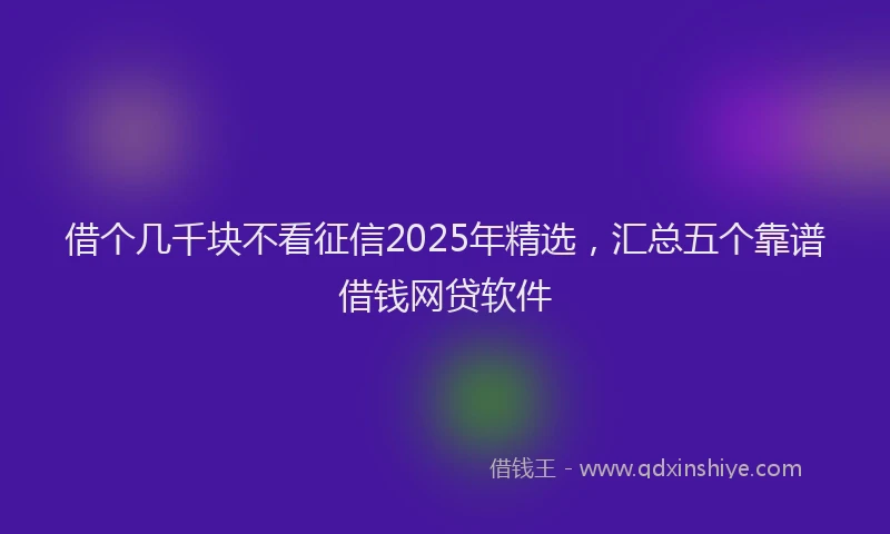 借个几千块不看征信2025年精选，汇总五个靠谱借钱网贷软件
