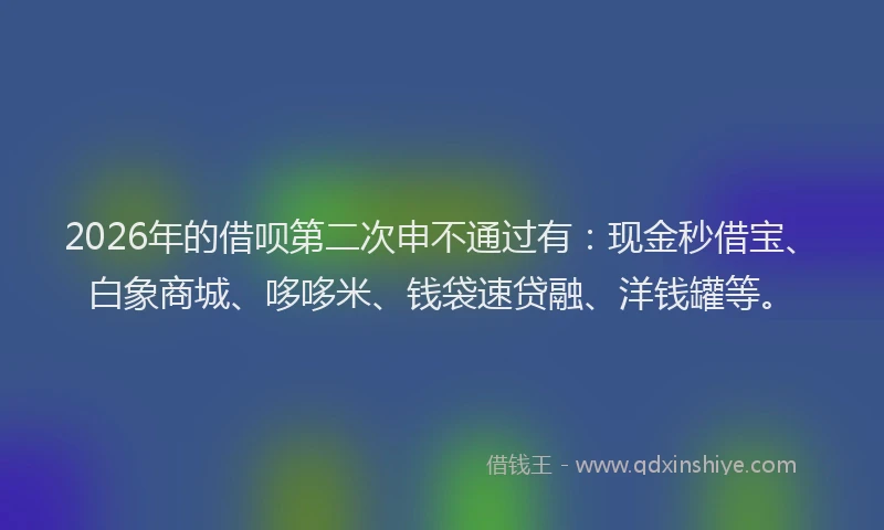 2026年的借呗第二次申不通过有：现金秒借宝、白象商城、哆哆米、钱袋速贷融、洋钱罐等。