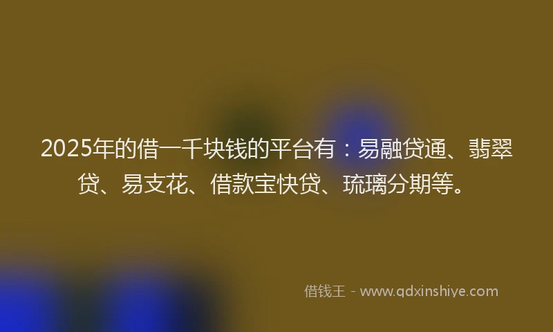 2025年的借一千块钱的平台有:易融贷通、翡翠贷、易支花、借款宝快贷、琉璃分期等。
