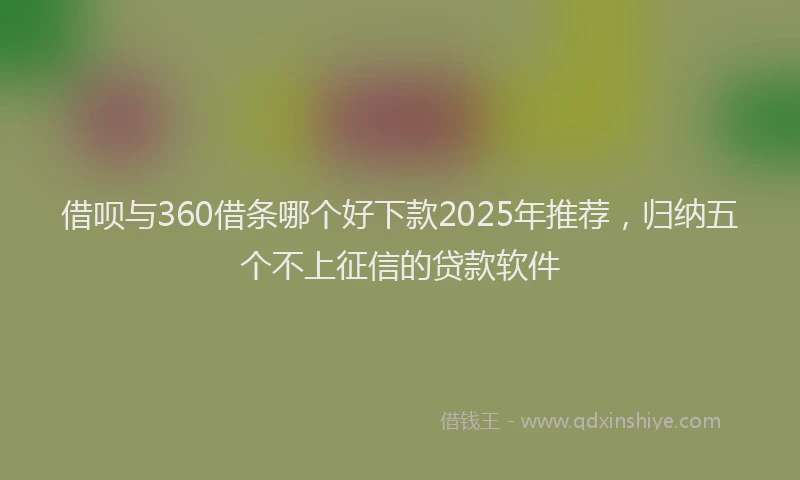 借呗与360借条哪个好下款2025年推荐，归纳五个不上征信的贷款软件