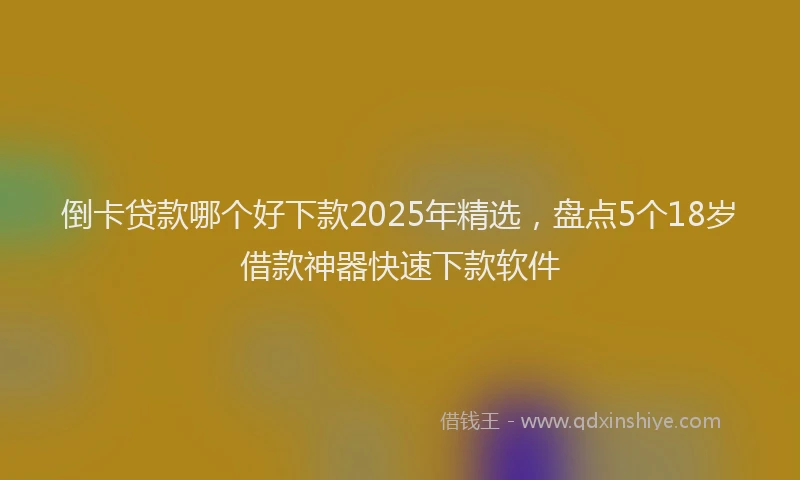 倒卡贷款哪个好下款2025年精选，盘点5个18岁借款神器快速下款软件