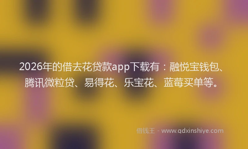 2026年的借去花贷款app下载有：融悦宝钱包、腾讯微粒贷、易得花、乐宝花、蓝莓买单等。