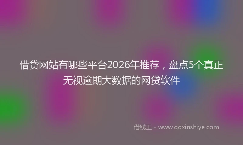 借贷网站有哪些平台2026年推荐，盘点5个真正无视逾期大数据的网贷软件