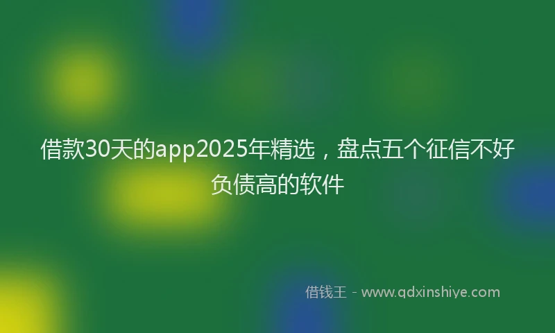 借款30天的app2025年精选，盘点五个征信不好负债高的软件