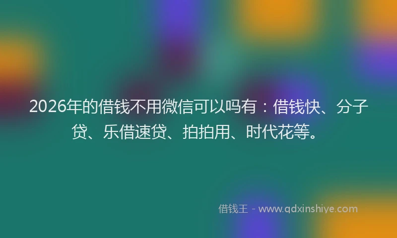 2026年的借钱不用微信可以吗有:借钱快、分子贷、乐借速贷、拍拍用、时代花等。
