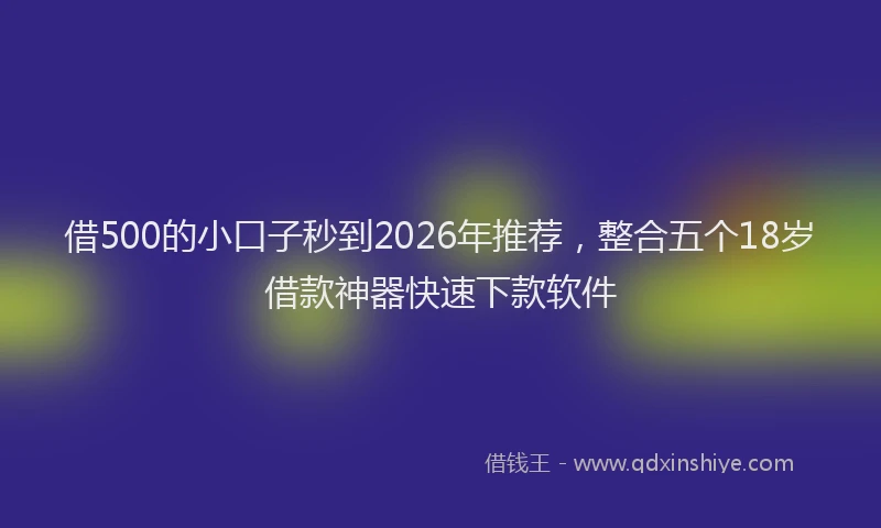 借500的小口子秒到2026年推荐，整合五个18岁借款神器快速下款软件