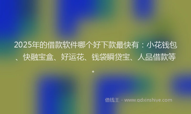 2025年的借款软件哪个好下款最快有：小花钱包、快融宝盒、好运花、钱袋瞬贷宝、人品借款等。