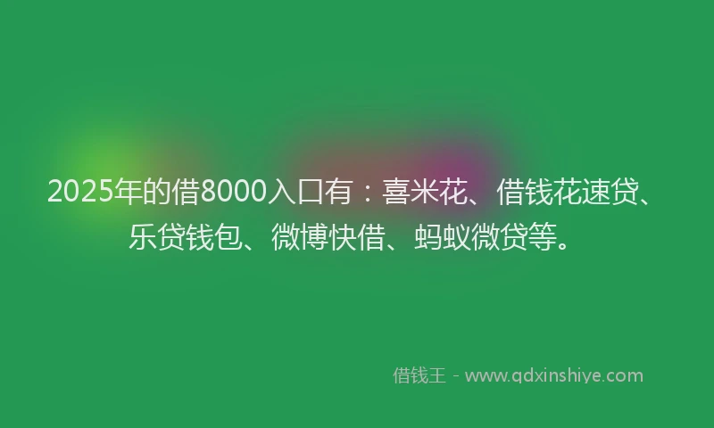 2025年的借8000入口有：喜米花、借钱花速贷、乐贷钱包、微博快借、蚂蚁微贷等。