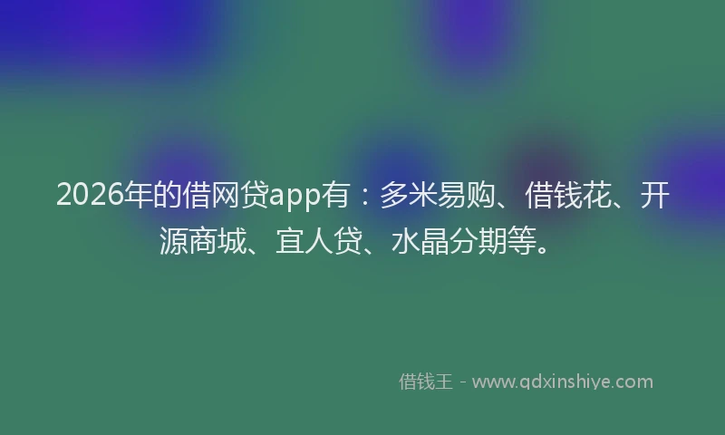 2026年的借网贷app有:多米易购、借钱花、开源商城、宜人贷、水晶分期等。