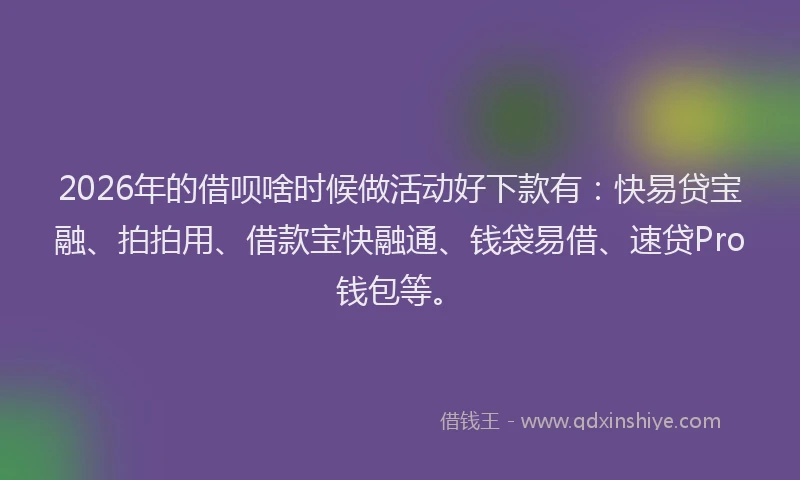 2026年的借呗啥时候做活动好下款有:快易贷宝融、拍拍用、借款宝快融通、钱袋易借、速贷Pro钱包等。