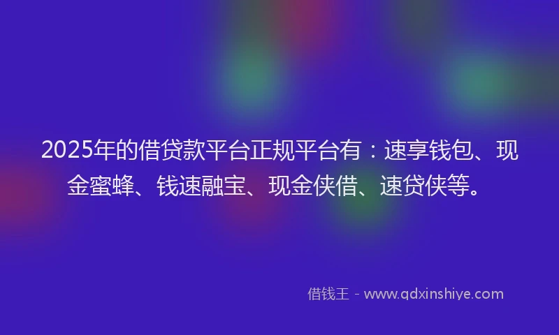 2025年的借贷款平台正规平台有：速享钱包、现金蜜蜂、钱速融宝、现金侠借、速贷侠等。