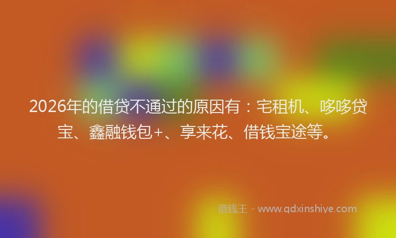 2026年的借贷不通过的原因有：宅租机、哆哆贷宝、鑫融钱包+、享来花、借钱宝途等。
