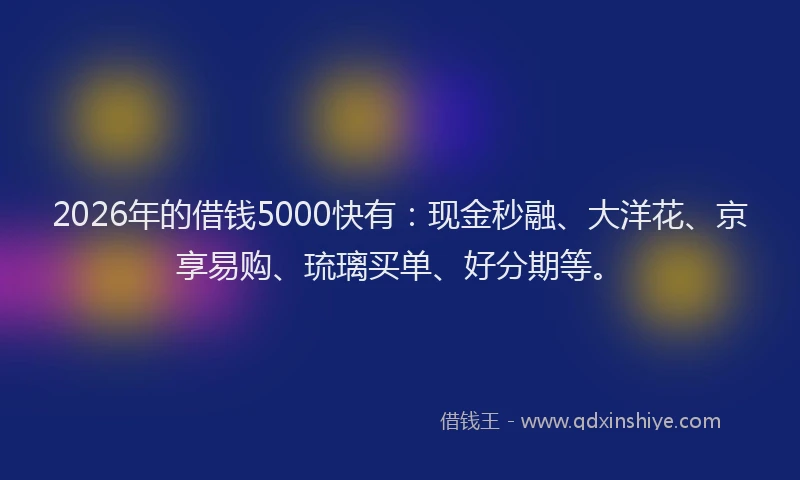 2026年的借钱5000快有:现金秒融、大洋花、京享易购、琉璃买单、好分期等。