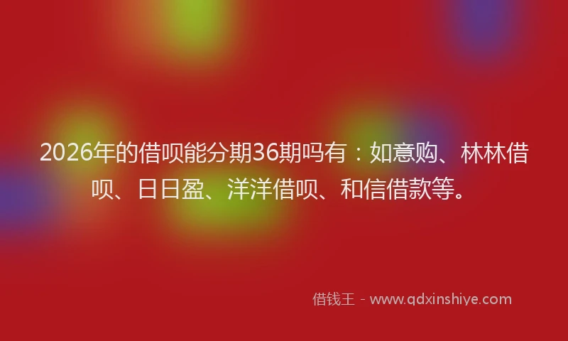 2026年的借呗能分期36期吗有:如意购、林林借呗、日日盈、洋洋借呗、和信借款等。