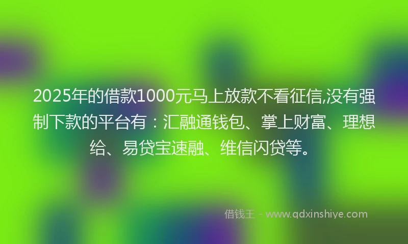 2025年的借款1000元马上放款不看征信,没有强制下款的平台有:汇融通钱包、掌上财富、理想给、易贷宝速融、维信闪贷等。