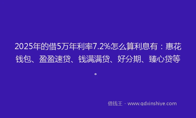 2025年的借5万年利率7.2%怎么算利息有：惠花钱包、盈盈速贷、钱满满贷、好分期、臻心贷等。