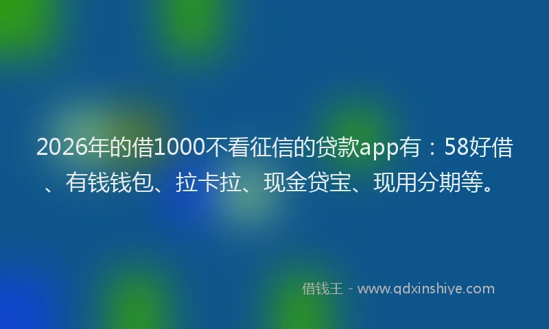 2026年的借1000不看征信的贷款app有：58好借、有钱钱包、拉卡拉、现金贷宝、现用分期等。