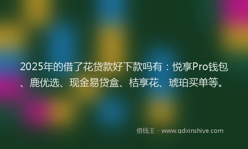 2025年的借了花贷款好下款吗有:悦享Pro钱包、鹿优选、现金易贷盒、桔享花、琥珀买单等。