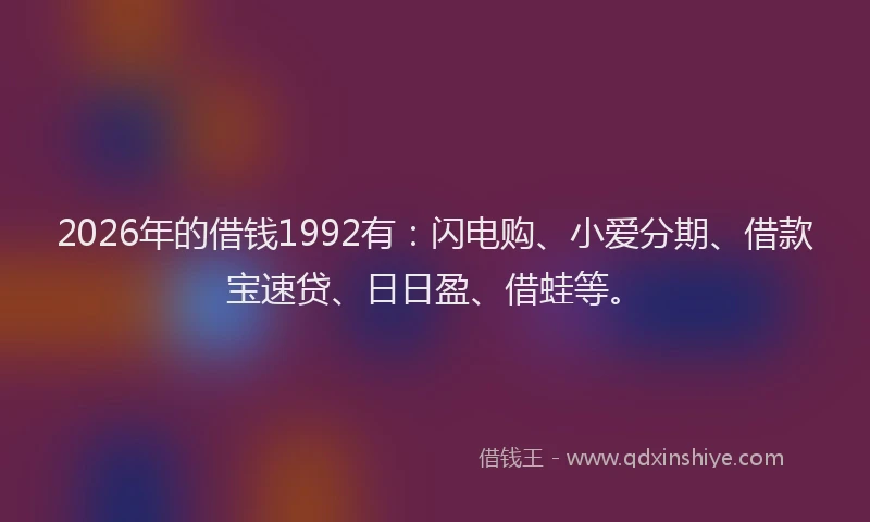 2026年的借钱1992有:闪电购、小爱分期、借款宝速贷、日日盈、借蛙等。
